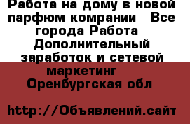 Работа на дому в новой парфюм.комрании - Все города Работа » Дополнительный заработок и сетевой маркетинг   . Оренбургская обл.